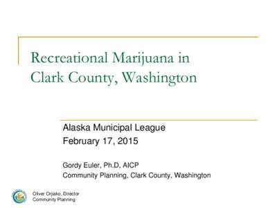 Recreational Marijuana in Clark County, Washington Alaska Municipal League February 17, 2015 Gordy Euler, Ph.D, AICP Community Planning, Clark County, Washington