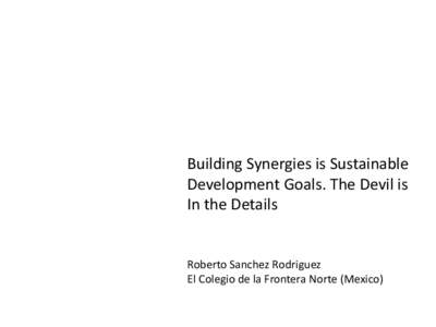 Building Synergies is Sustainable Development Goals. The Devil is In the Details Roberto Sanchez Rodriguez El Colegio de la Frontera Norte (Mexico)