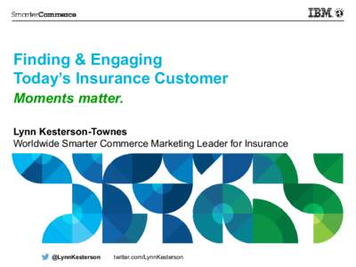 Finding & Engaging Today’s Insurance Customer Moments matter. Lynn Kesterson-Townes Worldwide Smarter Commerce Marketing Leader for Insurance