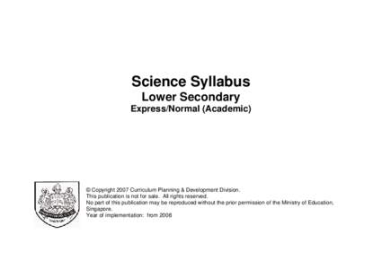 Science Syllabus Lower Secondary Express/Normal (Academic) © Copyright 2007 Curriculum Planning & Development Division. This publication is not for sale. All rights reserved.