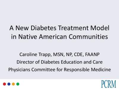 A New Diabetes Treatment Model in Native American Communities Caroline Trapp, MSN, NP, CDE, FAANP Director of Diabetes Education and Care Physicians Committee for Responsible Medicine