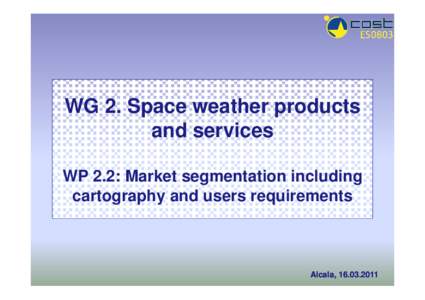 WG 2. Space weather products and services WP 2.2: Market segmentation including cartography and users requirements  Alcala, [removed]