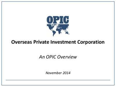 Overseas Private Investment Corporation An OPIC Overview November 2014 Our Organization As the U.S. Government’s premier development finance institution, OPIC mobilizes