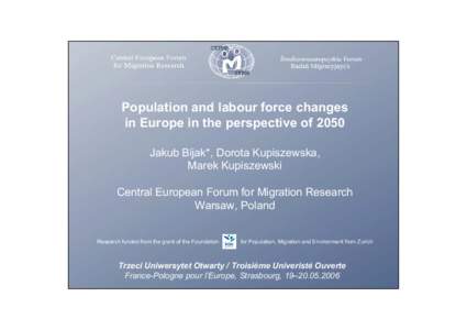 Population and labour force changes in Europe in the perspective of 2050 Jakub Bijak*, Dorota Kupiszewska, Marek Kupiszewski Central European Forum for Migration Research Warsaw, Poland