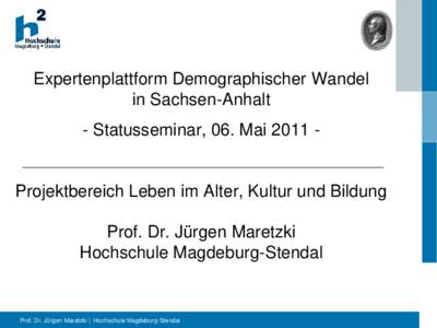 Expertenplattform Demographischer Wandel in Sachsen-Anhalt - Statusseminar, 06. MaiProjektbereich Leben im Alter, Kultur und Bildung Prof. Dr. Jürgen Maretzki