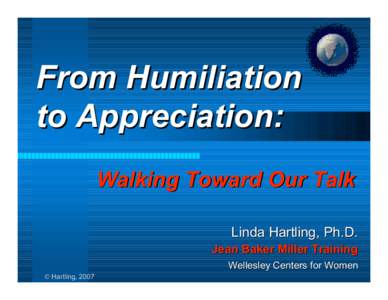 From Humiliation to Appreciation: Walking Toward Our Talk Linda Hartling, Ph.D. Jean Baker Miller Training Wellesley Centers for Women