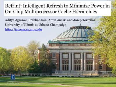 Refrint: Intelligent Refresh to Minimize Power in On-Chip Multiprocessor Cache Hierarchies Aditya Agrawal, Prabhat Jain, Amin Ansari and Josep Torrellas University of Illinois at Urbana Champaign http://iacoma.cs.uiuc.ed