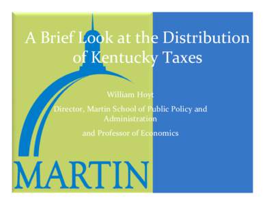 A Brief Look at the Distribution of Kentucky Taxes William Hoyt Director, Martin School of Public Policy and Administration and Professor of Economics