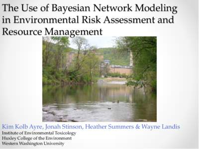 The Use of Bayesian Network Modeling in Environmental Risk Assessment and Resource Management Kim Kolb Ayre, Jonah Stinson, Heather Summers & Wayne Landis Institute of Environmental Toxicology