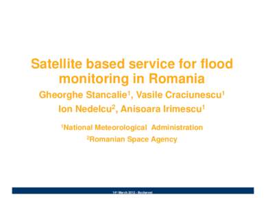 Satellite based service for flood monitoring in Romania Gheorghe Stancalie1, Vasile Craciunescu1 Ion Nedelcu2, Anisoara Irimescu1 1National