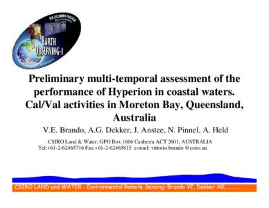 Preliminary multi-temporal assessment of the performance of Hyperion in coastal waters. Cal/Val activities in Moreton Bay, Queensland, Australia V.E. Brando, A.G. Dekker, J. Anstee, N. Pinnel, A. Held CSIRO Land & Water;