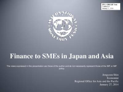 Finance to SMEs in Japan and Asia The views expressed in this presentation are those of the author and do not necessarily represent those of the IMF or IMF policy. Jongsoon Shin Economist