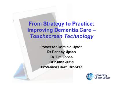From Strategy to Practice: Improving Dementia Care – Touchscreen Technology Professor Dominic Upton Dr Penney Upton Dr Tim Jones