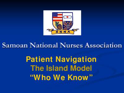 Samoan National Nurses Association Patient Navigation The Island Model “Who We Know”  SNNA’S Mission: To Assist the Samoan