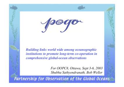 Building links world wide among oceanographic institutions to promote long-term co-operation in comprehensive global-ocean observations For OOPC8, Ottawa, Sept 3-6, 2003 Shubha Sathyendranath, Bob Weller