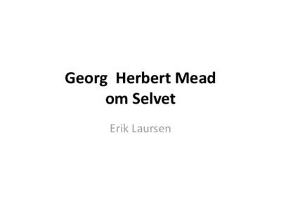 Georg Herbert Mead om Selvet Erik Laursen Indhold G.H.Meads indsats – kort fortal