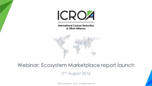Webinar: Ecosystem Marketplace report launch 2nd August 2016 ICROA propertyAll rights reserved What is ICROA? “The International Carbon Reduction and Offset Alliance (ICROA) is an