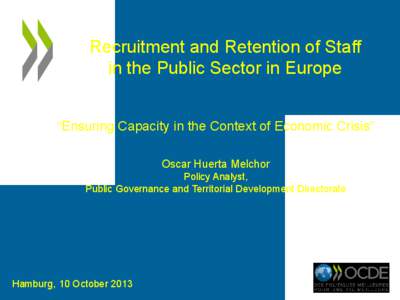 Recruitment and Retention of Staff in the Public Sector in Europe “Ensuring Capacity in the Context of Economic Crisis” Oscar Huerta Melchor Policy Analyst, Public Governance and Territorial Development Directorate