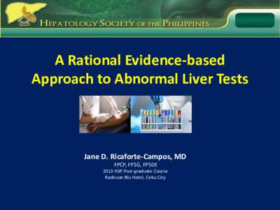 A Rational Evidence-based Approach to Abnormal Liver Tests Jane D. Ricaforte-Campos, MD FPCP, FPSG, FPSDE 2013 HSP Post-graduate Course
