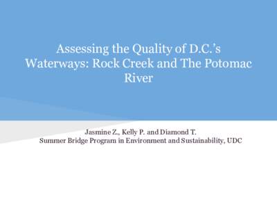 Assessing the Quality of D.C.’s Waterways: Rock Creek and The Potomac River Jasmine Z., Kelly P. and Diamond T. Summer Bridge Program in Environment and Sustainability, UDC