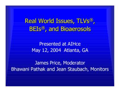 Real World Issues, TLVs®, BEIs®, and Bioaerosols Presented at AIHce May 12, 2004 Atlanta, GA James Price, Moderator Bhawani Pathak and Jean Staubach, Monitors