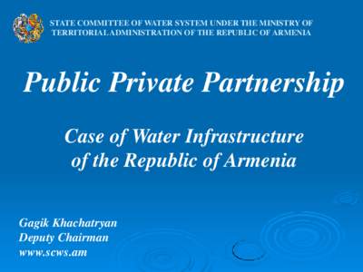 STATE COMMITTEE OF WATER SYSTEM UNDER THE MINISTRY OF TERRITORIAL ADMINISTRATION OF THE REPUBLIC OF ARMENIA Public Private Partnership Case of Water Infrastructure of the Republic of Armenia