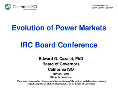 California Independent System Operator Corporation Evolution of Power Markets IRC Board Conference Edward G. Cazalet, PhD