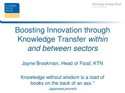 Boosting Innovation through Knowledge Transfer within and between sectors Jayne Brookman, Head of Food, KTN  Knowledge without wisdom is a load of