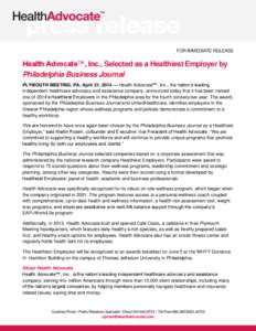 FOR IMMEDIATE RELEASE  Health Advocate™, Inc., Selected as a Healthiest Employer by Philadelphia Business Journal PLYMOUTH MEETING, PA, April 21, 2014 — Health Advocate™, Inc., the nation’s leading independent he