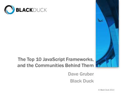 The Top 10 JavaScript Frameworks, and the Communities Behind Them Dave Gruber Black Duck © Black Duck 2014