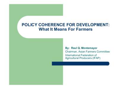 POLICY COHERENCE FOR DEVELOPMENT: What It Means For Farmers By: Raul Q. Montemayor Chairman, Asian Farmers Committee International Federation of
