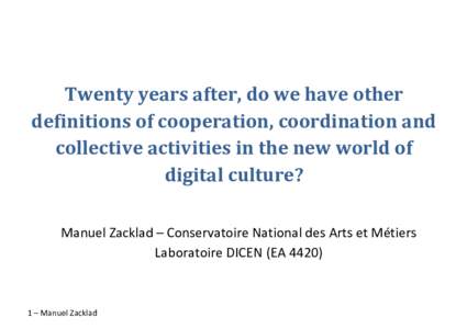 Twenty years after, do we have other definitions of cooperation, coordination and collective activities in the new world of digital culture? Manuel Zacklad – Conservatoire National des Arts et Métiers Laboratoire DICE
