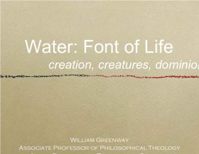 Water: Font of Life  creation, creatures, dominion William Greenway Associate Professor of Philosophical Theology