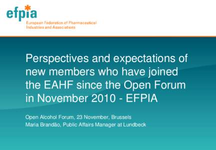 Perspectives and expectations of new members who have joined the EAHF since the Open Forum in November[removed]EFPIA Open Alcohol Forum, 23 November, Brussels Maria Brandão, Public Affairs Manager at Lundbeck