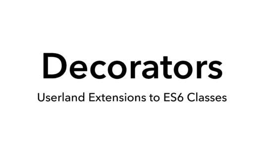 Decorators  Userland Extensions to ES6 Classes Userland Classes Class.new({	
  