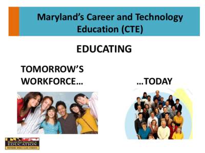 Maryland’s Career and Technology Education (CTE) EDUCATING TOMORROW’S WORKFORCE…