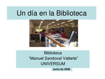 Un día en la Biblioteca  Biblioteca “Manuel Sandoval Vallarta” UNIVERSUM Junio de 2008