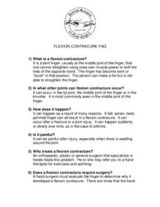 FLEXION CONTRACURE FAQ 1) What is a flexion contracture? It is a bent finger, usually at the middle joint of the finger, that one cannot straighten using ones own muscle power or with the help of the opposite hand. The f