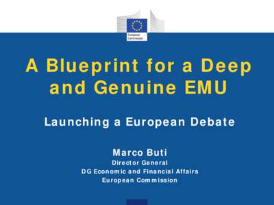 A Blueprint for a Deep and Genuine EMU Launching a European Debate Marco Buti Director General DG Economic and Financial Affairs