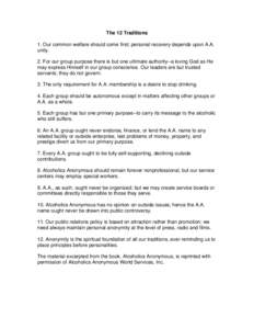 The 12 Traditions 1. Our common welfare should come first; personal recovery depends upon A.A. unity. 2. For our group purpose there is but one ultimate authority--a loving God as He may express Himself in our group cons