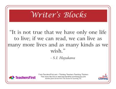 Writer’s Blocks “It is not true that we have only one life to live; if we can read, we can live as many more lives and as many kinds as we wish.” - S.I. Hayakawa