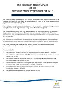 The Tasmanian Health Service and the Tasmanian Health Organisations Act 2011 The Tasmanian Health Organisations Act[removed]the Act) was passed by the Tasmanian Parliament on 24 November 2011 and given Royal Assent on 22 D