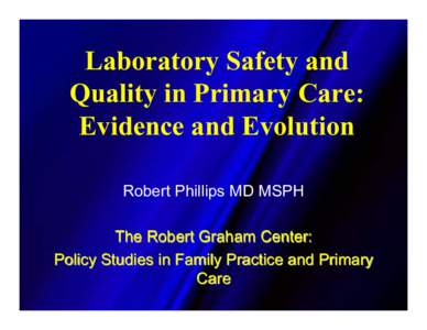 Laboratory Safety and Quality in Primary Care: Evidence and Evolution Robert Phillips MD MSPH The Robert Graham Center: Policy Studies in Family Practice and Primary