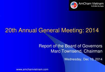 20th Annual General Meeting: 2014 Report of the Board of Governors Marc Townsend, Chairman Wednesday, Dec 10, 2014 www.amchamvietnam.com