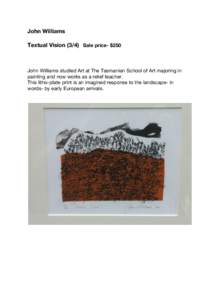 John Williams Textual VisionSale price- $250 John Williams studied Art at The Tasmanian School of Art majoring in painting and now works as a relief teacher. This litho-plate print is an imagined response to the l