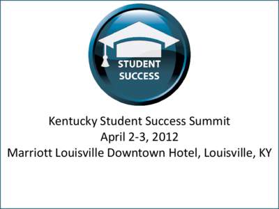 Kentucky Student Success Summit April 2-3, 2012 Marriott Louisville Downtown Hotel, Louisville, KY OPENING REMARKS