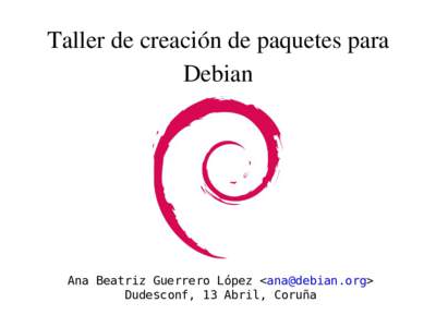 Taller de creación de paquetes para  Debian Ana Beatriz Guerrero López <> Dudesconf, 13 Abril, Coruña