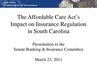 The Affordable Care Act’s Impact on Insurance Regulation in South Carolina  Presentation to the  Senate Banking & Insurance Committee  March 23, 2011