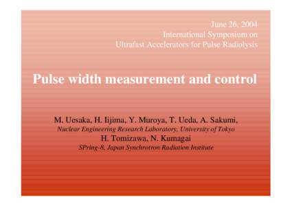 June 26, 2004 International Symposium on Ultrafast Accelerators for Pulse Radiolysis Pulse width measurement and control M. Uesaka, H. Iijima, Y. Muroya, T. Ueda, A. Sakumi,