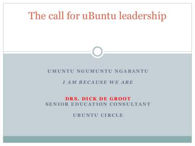 The call for uBuntu leadership  UMUNTU NGUMUNTU NGABANTU I AM BECAUSE WE ARE DRS. DICK DE GROOT SENIOR EDUCATION CONSULTANT